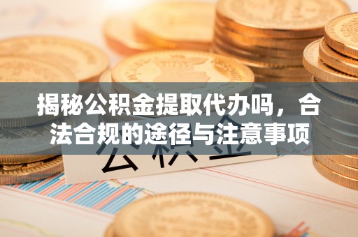 静海揭秘公积金提取代办吗，合法合规的途径与注意事项