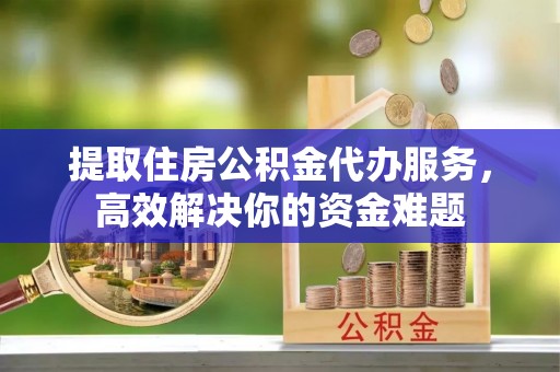 静海提取住房公积金代办服务，高效解决你的资金难题