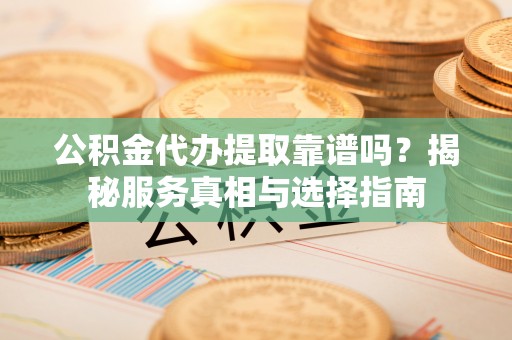 静海公积金代办提取靠谱吗？揭秘服务真相与选择指南