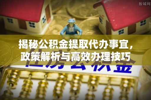 静海揭秘公积金提取代办事宜，政策解析与高效办理技巧