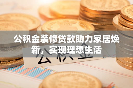 静海公积金装修贷款助力家居焕新，实现理想生活