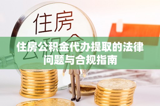 静海住房公积金代办提取的法律问题与合规指南
