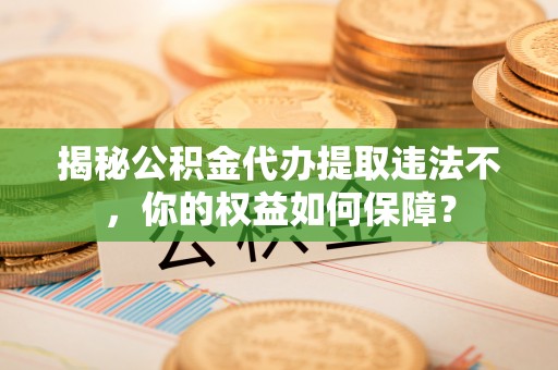 静海揭秘公积金代办提取违法不，你的权益如何保障？